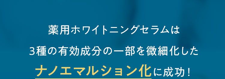 薬用ホワイトニングセラムは3種の有効成分の一部を微細化したナノエマルション化に成功！
