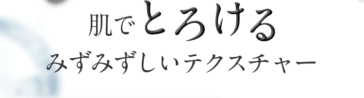 肌でとろけるみずみずしいテクスチャー