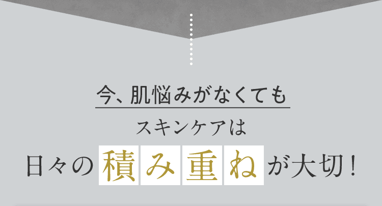 今、肌悩みがなくてもスキンケアは日々の積み重ねが大切！